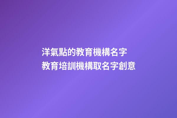 洋氣點的教育機構名字 教育培訓機構取名字創意